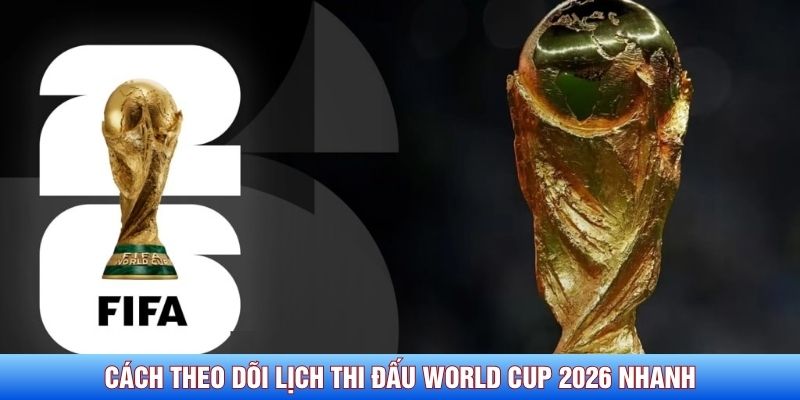 Cách theo dõi lịch thi đấu World Cup 2026 nhanh chính xác